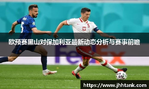 欧预赛黑山对保加利亚最新动态分析与赛事前瞻