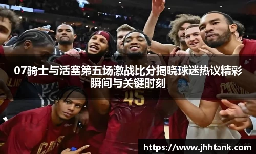 07骑士与活塞第五场激战比分揭晓球迷热议精彩瞬间与关键时刻